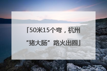 50米15个弯，杭州“猪大肠”路火出圈