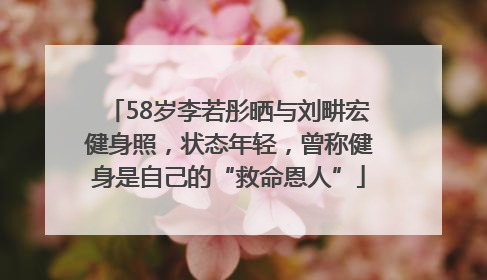 58岁李若彤晒与刘畊宏健身照，状态年轻，曾称健身是自己的“救命恩人”