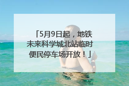 5月9日起，地铁未来科学城北站临时便民停车场开放！
