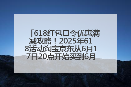 618红包口令优惠满减攻略！2025年618活动淘宝京东从6月17日20点开始买到6月18日最便宜划算！