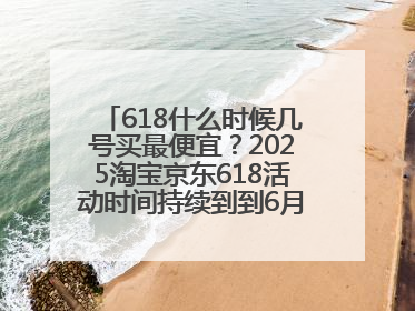 618什么时候几号买最便宜？2025淘宝京东618活动时间持续到到6月20日结束！