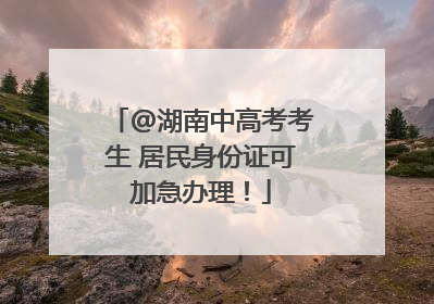 @湖南中高考考生 居民身份证可加急办理！
