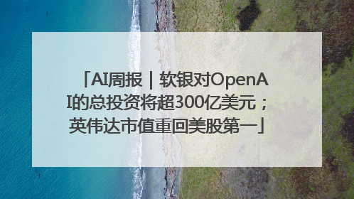 AI周报｜软银对OpenAI的总投资将超300亿美元；英伟达市值重回美股第一