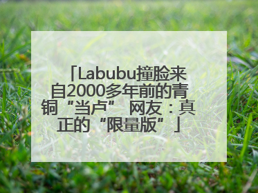 Labubu撞脸来自2000多年前的青铜“当卢” 网友：真正的“限量版”