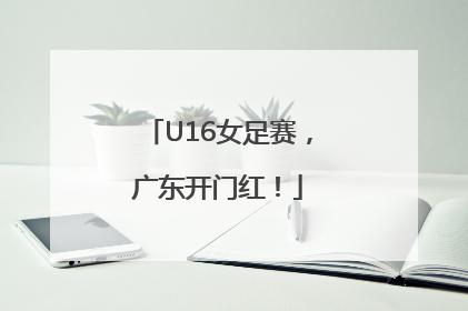 U16女足赛，广东开门红！